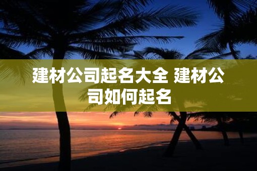 建材公司起名大全 建材公司如何起名