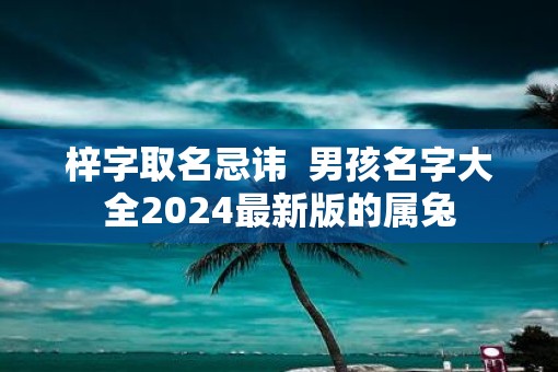 梓字取名忌讳  男孩名字大全2025最新版的属兔