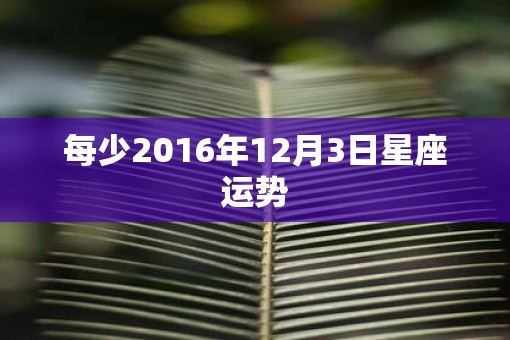 每少2016年12月3日星座运势
