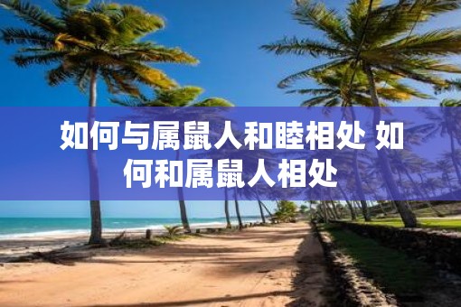 如何与属鼠人和睦相处 如何和属鼠人相处