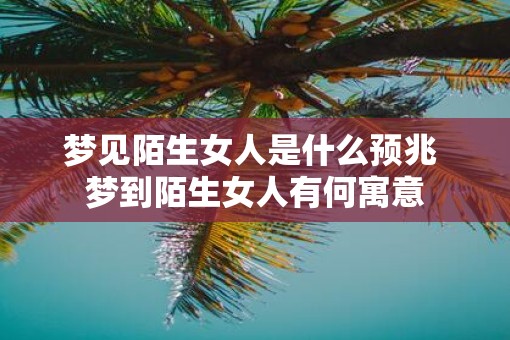 梦见陌生女人是什么预兆 梦到陌生女人有何寓意