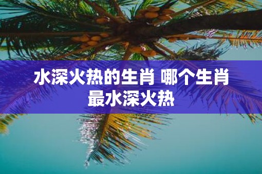 水深火热的生肖 哪个生肖最水深火热