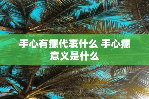 手心有痣代表什么 手心痣意义是什么