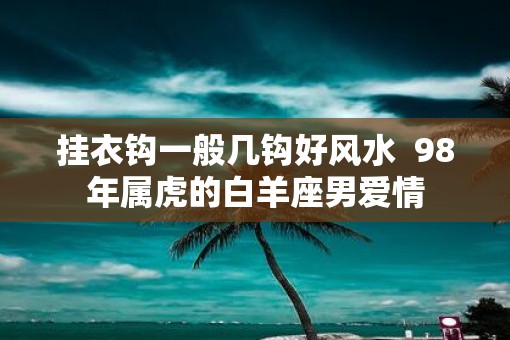 挂衣钩一般几钩好风水  98年属虎的白羊座男爱情