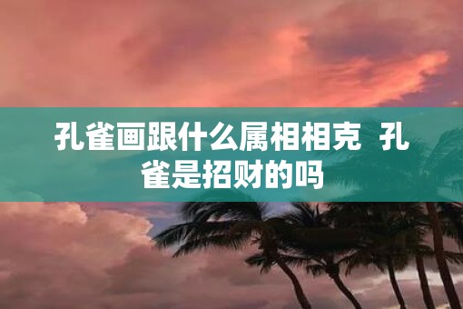 孔雀画跟什么属相相克  孔雀是招财的吗