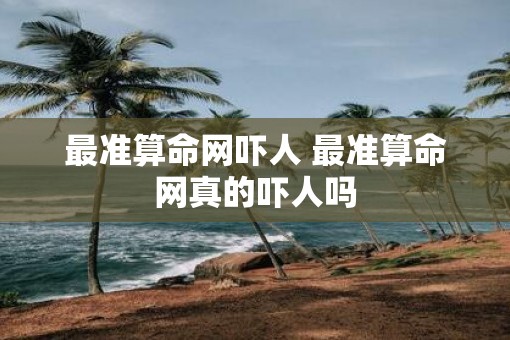 最准算命网吓人 最准算命网真的吓人吗
