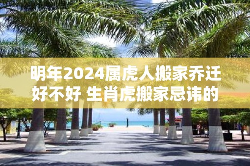 明年2025属虎人搬家乔迁好不好 生肖虎搬家忌讳的属相 明年2025属虎人搬家乔迁好不好 生肖虎搬家忌讳的属相