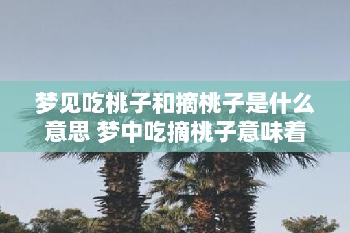 梦见吃桃子和摘桃子是什么意思 梦中吃摘桃子意味着什么