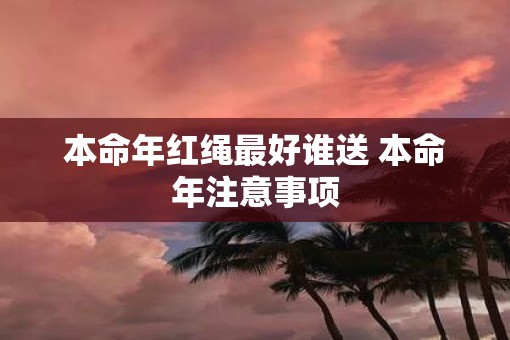 本命年红绳最好谁送 本命年注意事项