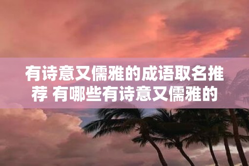 有诗意又儒雅的成语取名推荐 有哪些有诗意又儒雅的成语适合取名