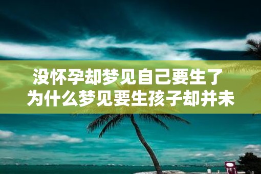 没怀孕却梦见自己要生了 为什么梦见要生孩子却并未怀孕