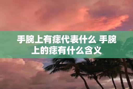 手腕上有痣代表什么 手腕上的痣有什么含义