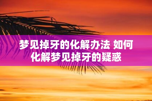 梦见掉牙的化解办法 如何化解梦见掉牙的疑惑 梦见掉牙的化解办法 如何化解梦见掉牙的疑惑