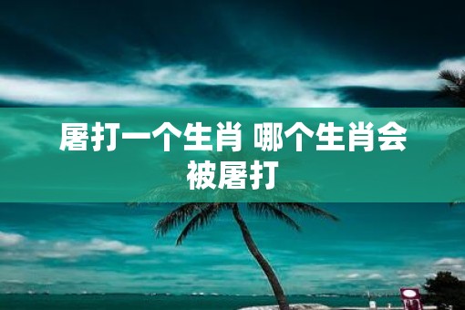 屠打一个生肖 哪个生肖会被屠打
