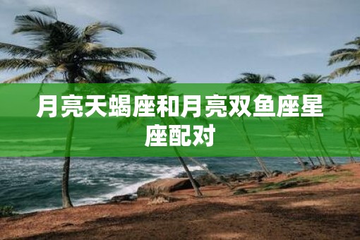 月亮天蝎座和月亮双鱼座星座配对