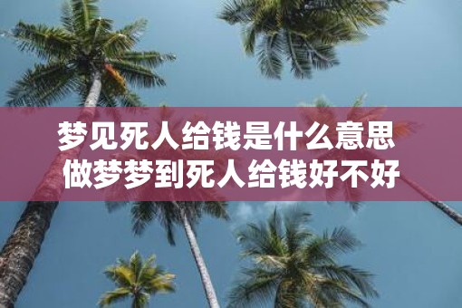 梦见死人给钱是什么意思 做梦梦到死人给钱好不好
