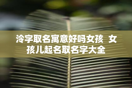 泠字取名寓意好吗女孩  女孩儿起名取名字大全