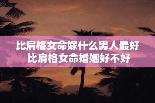 比肩格女命嫁什么男人最好 比肩格女命婚姻好不好