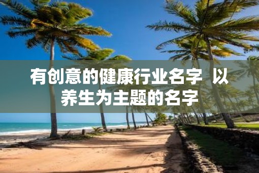 有创意的健康行业名字  以养生为主题的名字