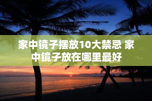家中镜子摆放10大禁忌 家中镜子放在哪里最好