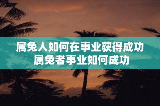 属兔人如何在事业获得成功 属兔者事业如何成功