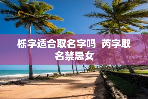栎字适合取名字吗  芮字取名禁忌女
