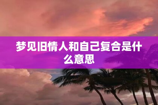 梦见旧情人和自己复合是什么意思