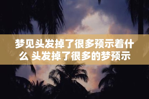 梦见头发掉了很多预示着什么 头发掉了很多的梦预示什么