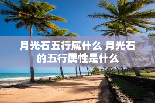 月光石五行属什么 月光石的五行属性是什么