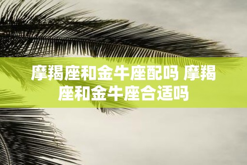 摩羯座和金牛座配吗 摩羯座和金牛座合适吗