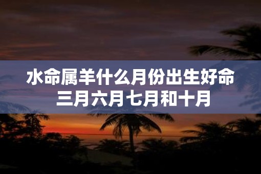 水命属羊什么月份出生好命 三月六月七月和十月