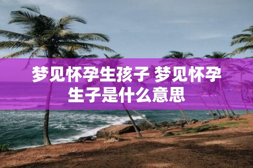 梦见怀孕生孩子 梦见怀孕生子是什么意思