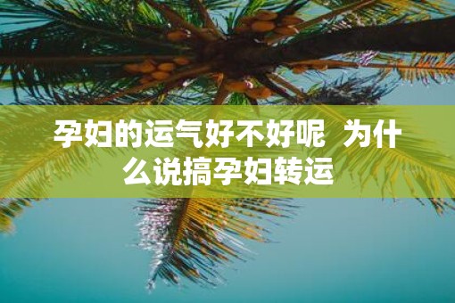 孕妇的运气好不好呢  为什么说搞孕妇转运