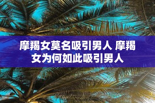 摩羯女莫名吸引男人 摩羯女为何如此吸引男人
