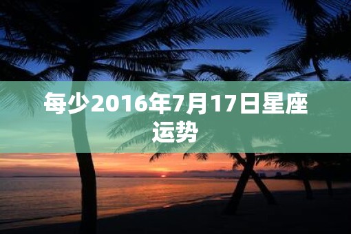 每少2016年7月17日星座运势