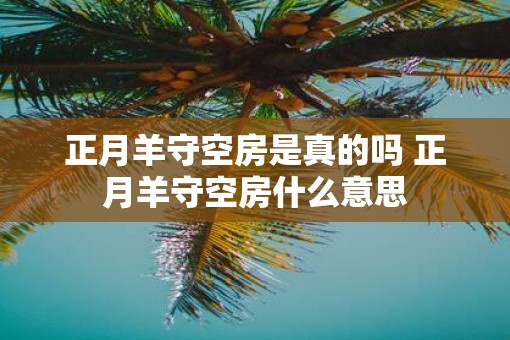 正月羊守空房是真的吗 正月羊守空房什么意思