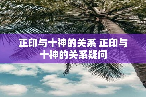 正印与十神的关系 正印与十神的关系疑问