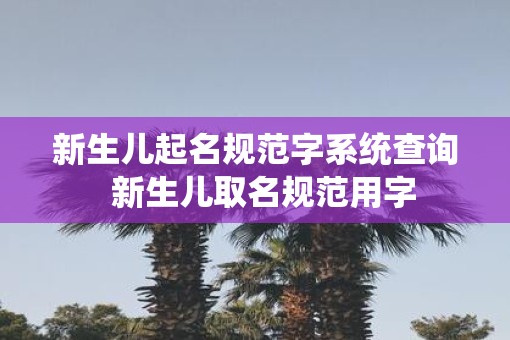 新生儿起名规范字系统查询  新生儿取名规范用字
