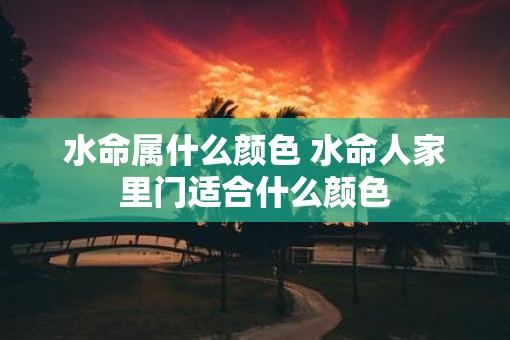 水命属什么颜色 水命人家里门适合什么颜色