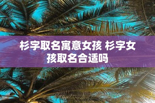 杉字取名寓意女孩 杉字女孩取名合适吗