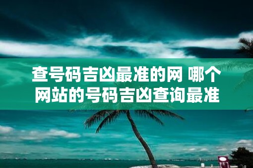 查号码吉凶最准的网 哪个网站的号码吉凶查询最准