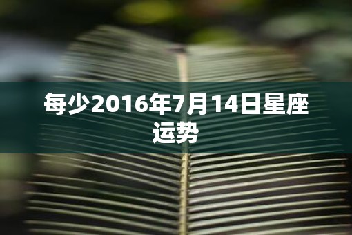 每少2016年7月14日星座运势