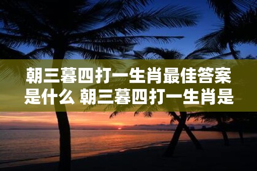 朝三暮四打一生肖最佳答案是什么 朝三暮四打一生肖是什么