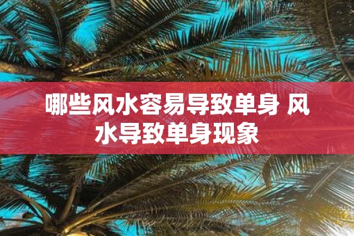 哪些风水容易导致单身 风水导致单身现象