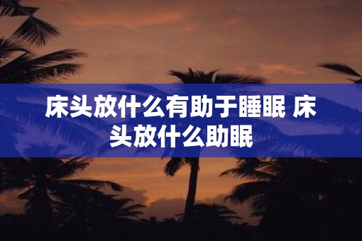 床头放什么有助于睡眠 床头放什么助眠