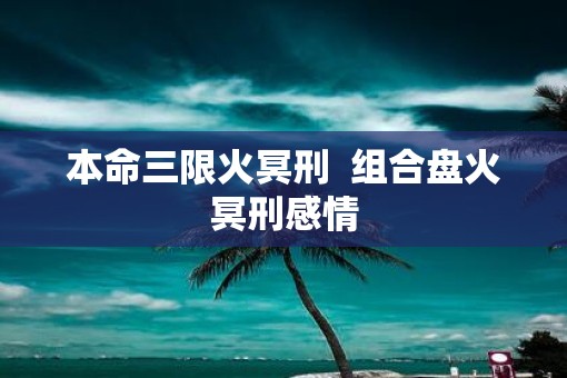 本命三限火冥刑  组合盘火冥刑感情