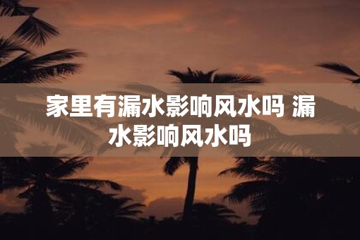 家里有漏水影响风水吗 漏水影响风水吗