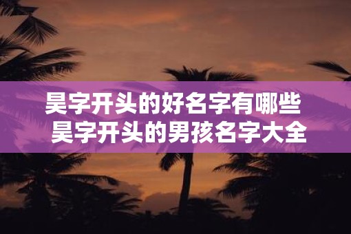 昊字开头的好名字有哪些  昊字开头的男孩名字大全