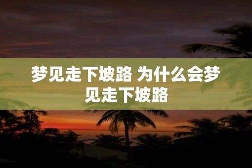 梦见走下坡路 为什么会梦见走下坡路