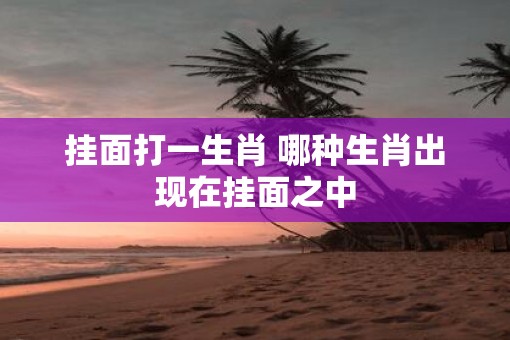 挂面打一生肖 哪种生肖出现在挂面之中